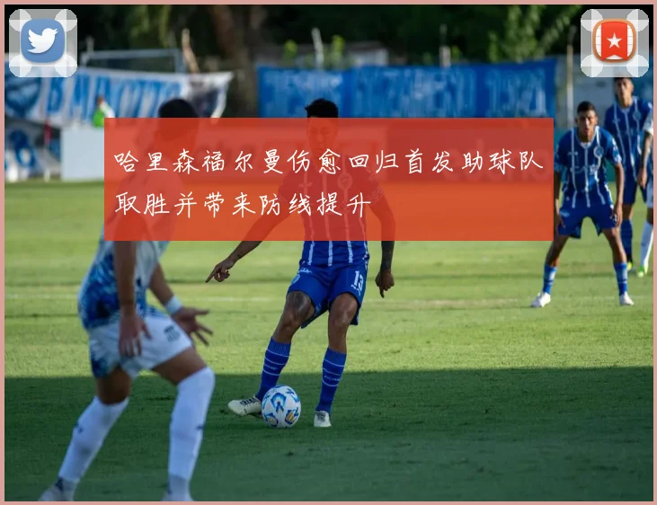 哈里森福尔曼伤愈回归首发助球队取胜并带来防线提升