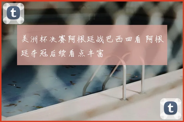 美洲杯决赛阿根廷战巴西回看 阿根廷夺冠后续看点丰富