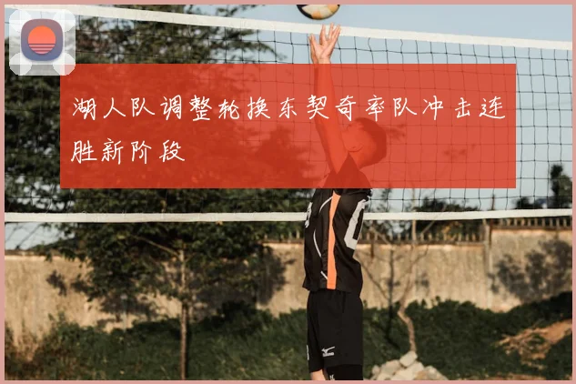 湖人队调整轮换东契奇率队冲击连胜新阶段