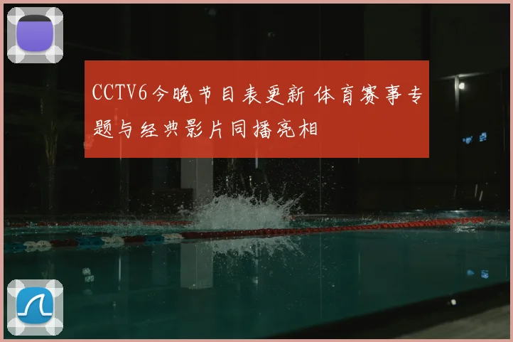 CCTV6今晚节目表更新 体育赛事专题与经典影片同播亮相