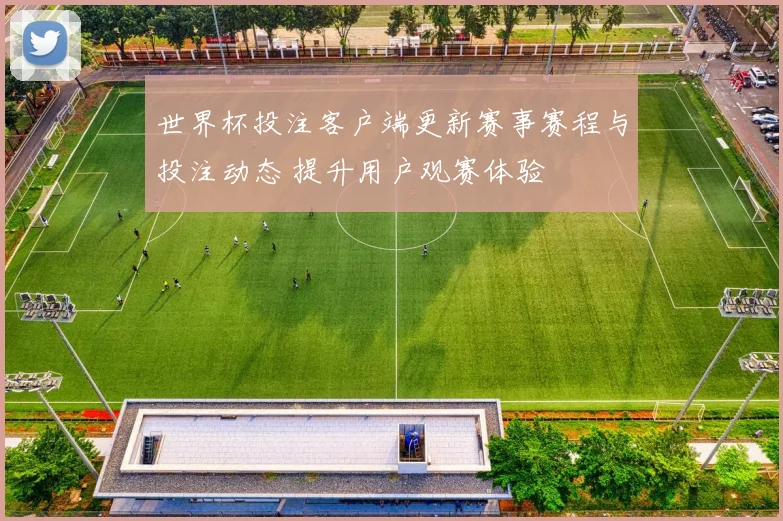 世界杯投注客户端更新赛事赛程与投注动态 提升用户观赛体验