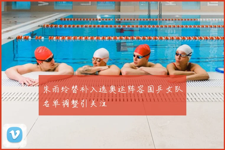 朱雨玲替补入选奥运阵容国乒女队名单调整引关注