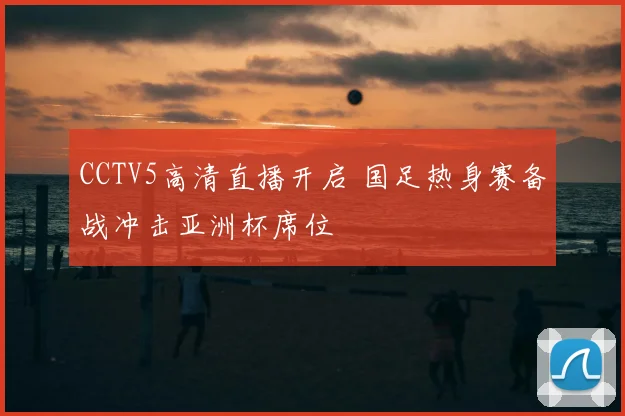 CCTV5高清直播开启 国足热身赛备战冲击亚洲杯席位