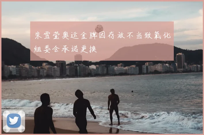 朱雪莹奥运金牌因存放不当致氧化组委会承诺更换