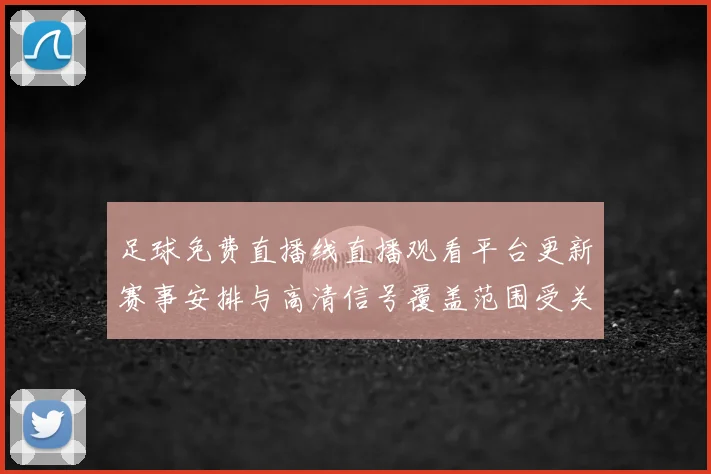 足球免费直播线直播观看平台更新赛事安排与高清信号覆盖范围受关注
