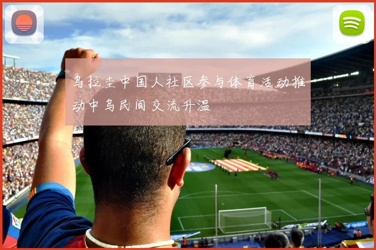 乌拉圭中国人社区参与体育活动推动中乌民间交流升温