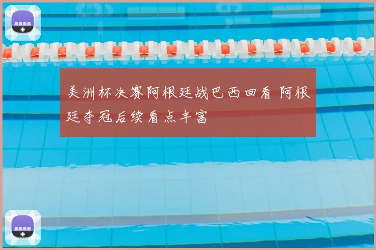 美洲杯决赛阿根廷战巴西回看 阿根廷夺冠后续看点丰富