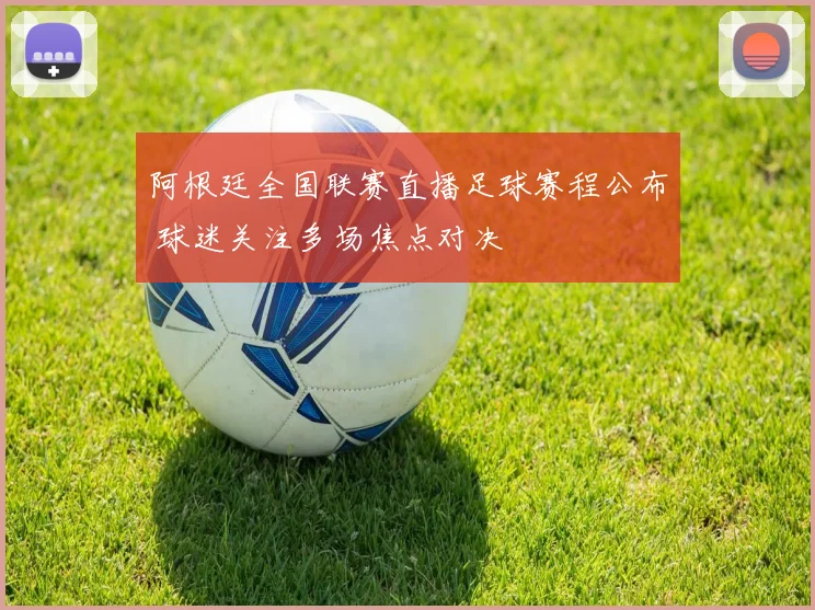 阿根廷全国联赛直播足球赛程公布 球迷关注多场焦点对决