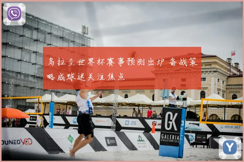乌拉圭世界杯赛事预测出炉 备战策略成球迷关注焦点