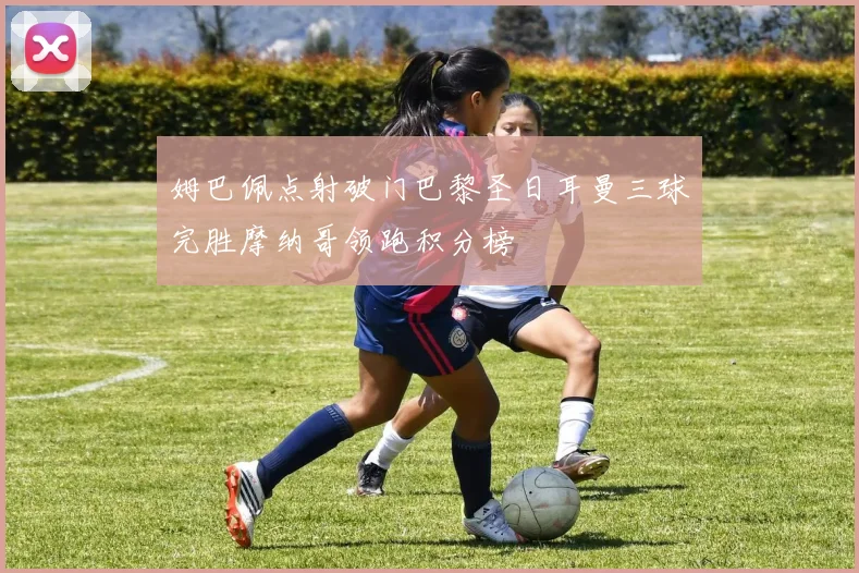 姆巴佩点射破门巴黎圣日耳曼三球完胜摩纳哥领跑积分榜