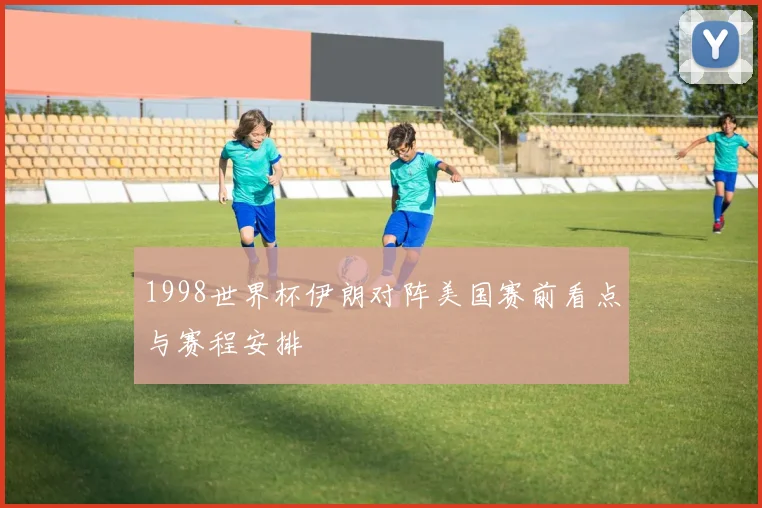 1998世界杯伊朗对阵美国赛前看点与赛程安排